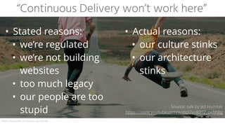 “Continuous Delivery won’t work here”
• Stated reasons:
• we’re regulated
• we’re not building
websites
• too much legacy
• our people are too
stupid
• Actual reasons:
• our culture stinks
• our architecture
stinks
Photo:	Dave	Lehl,	text	source:	Jez	Humble
Source: talk by Jez Humble
https://www.youtube.com/watch?v=837Z_oehhRg
 