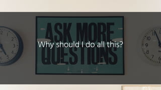 Why should I do all this?
 