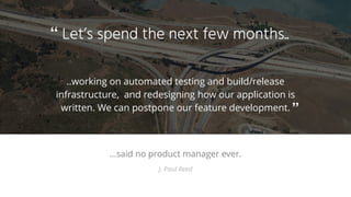 …said no product manager ever.
J. Paul Reed
Let’s spend the next few months..
..working on automated testing and build/release
infrastructure, and redesigning how our application is
written. We can postpone our feature development.
“
”
 