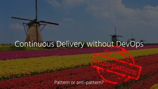Continuous Delivery without DevOps
Anti-pattern
Pattern or anti-pattern?
 