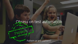 Obsess on test automation
Pattern
Pattern or anti-pattern?
 