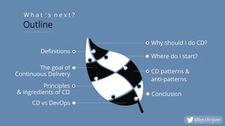 Principles
& ingredients of CD
CD vs DevOps
The goal of  
Continuous Delivery
Definitions
Where do I start?
CD patterns &
anti-patterns
Conclusion
Outline
W h a t ‘ s n e x t ?
Why should I do CD?
@bjschrijver
 