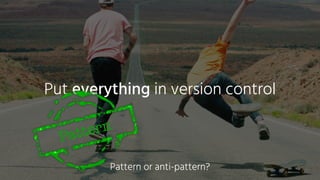 Put everything in version control
Pattern
Pattern or anti-pattern?
 