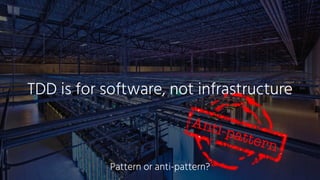 TDD is for software, not infrastructure
Anti-pattern
Pattern or anti-pattern?
 