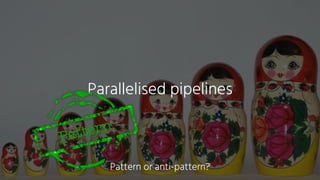 Parallelised pipelines
Pattern
Pattern or anti-pattern?
 