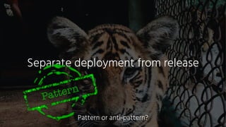 Separate deployment from release
Pattern
Pattern or anti-pattern?
 