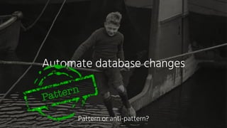 Automate database changes
Pattern
Pattern or anti-pattern?
 