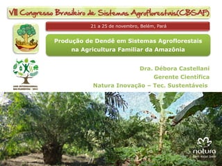 21 a 25 de novembro, Belém, Pará


Produção de Dendê em Sistemas Agroflorestais
     na Agricultura Familiar da Amazônia


                              Dra. Débora Castellani
                                    Gerente Científica
           Natura Inovação – Tec. Sustentáveis
 