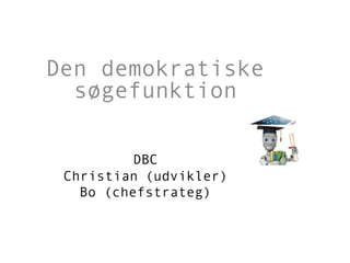 DBC
Christian (udvikler)
Bo (chefstrateg)
Den demokratiske
søgefunktion
 