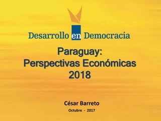Paraguay:
Perspectivas Económicas
2018
César Barreto
Octubre - 2017
 