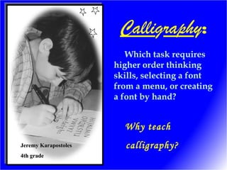 Which task requires
higher order thinking
skills, selecting a font
from a menu, or creating
a font by hand?
Jeremy KarapostolesJeremy Karapostoles
4th grade4th grade
Why teach
calligraphy?
Calligraphy:
 
