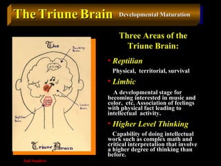 TheThe TriuneTriune BrainBrain
Three Areas of the
Triune Brain:
• Reptilian
Physical, territorial, survival
• Limbic
A dev...