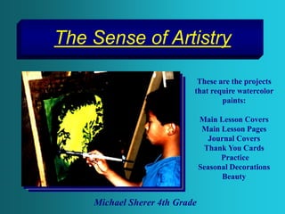 The Sense of Artistry
These are the projects
that require watercolor
paints:
Main Lesson Covers
Main Lesson Pages
Journal Covers
Thank You Cards
Practice
Seasonal Decorations
Beauty
Michael Sherer 4th Grade
 