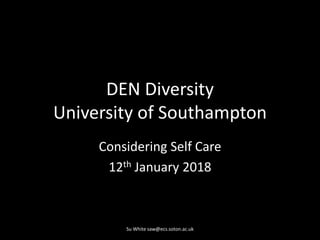 DEN Diversity
University of Southampton
Considering Self Care
12th January 2018
Su White saw@ecs.soton.ac.uk
 