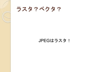 ラスタ？ベクタ？
JPEGはラスタ！
 
