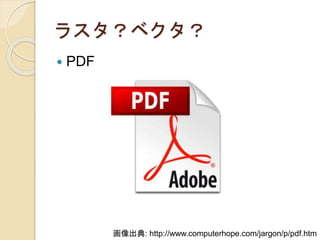 ラスタ？ベクタ？
 PDF
画像出典: http://www.computerhope.com/jargon/p/pdf.htm
 