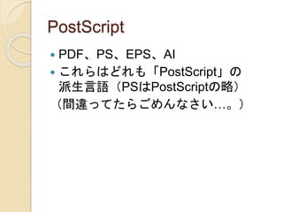 PostScript
 PDF、PS、EPS、AI
 これらはどれも「PostScript」の
派生言語（PSはPostScriptの略）
（間違ってたらごめんなさい…。）
 