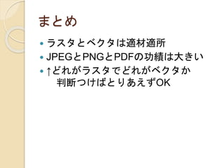 まとめ
 ラスタとベクタは適材適所
 JPEGとPNGとPDFの功績は大きい
 ↑どれがラスタでどれがベクタか
判断つけばとりあえずOK
 