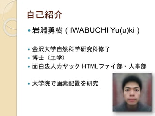 自己紹介
 岩淵勇樹 ( IWABUCHI Yu(u)ki )
 金沢大学自然科学研究科修了
 博士（工学）
 面白法人カヤック HTMLファイ部・人事部
 大学院で画素配置を研究
 