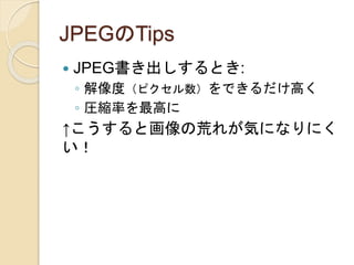 JPEGのTips
 JPEG書き出しするとき:
◦ 解像度（ピクセル数）をできるだけ高く
◦ 圧縮率を最高に
↑こうすると画像の荒れが気になりにく
い！
 