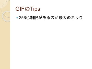 GIFのTips
 256色制限があるのが最大のネック
 