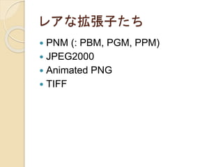 レアな拡張子たち
 PNM (: PBM, PGM, PPM)
 JPEG2000
 Animated PNG
 TIFF
 