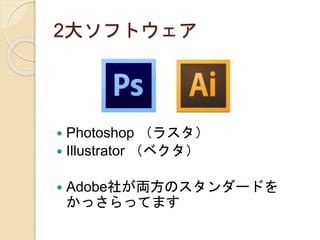 2大ソフトウェア
 Photoshop （ラスタ）
 Illustrator （ベクタ）
 Adobe社が両方のスタンダードを
かっさらってます
 