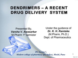 DENDRIMERS – A RECENT
DRUG DELIVERY SYSTEM
Under the guidance of
Dr. K. H. Ramteke
(M.Pharm, Ph.D.)
Dept. of Pharmaceutics
PE Society’s
Modern college of pharmacy (for ladies), Moshi, Pune 1
Presented By,
Varsha V. Awasarkar
M Pharm 1st
semister
 