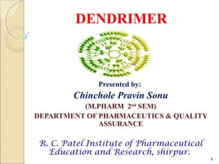 DENDRIMER
Presented by:
Chinchole Pravin Sonu
(M.PHARM 2nd
SEM)
DEPARTMENT OF PHARMACEUTICS & QUALITY
ASSURANCE
R. C. Patel Institute of Pharmaceutical
Education and Research, shirpur.
1
 