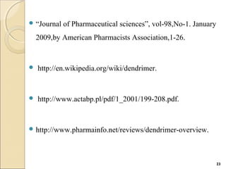  “Journal of Pharmaceutical sciences”, vol-98,No-1. January
2009,by American Pharmacists Association,1-26.
 http://en.wikipedia.org/wiki/dendrimer.
 http://www.actabp.pl/pdf/1_2001/199-208.pdf.
 http://www.pharmainfo.net/reviews/dendrimer-overview.
23
 