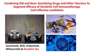 Combining Old and New: Sensitising Drugs and Other Vaccines To
Augment Efficacy of Dendritic Cell Immunotherapy.
Cost-effective candidates
Levamisole, BCG, Imiquimod,
Mifamurtide & Dendritic Vax
 