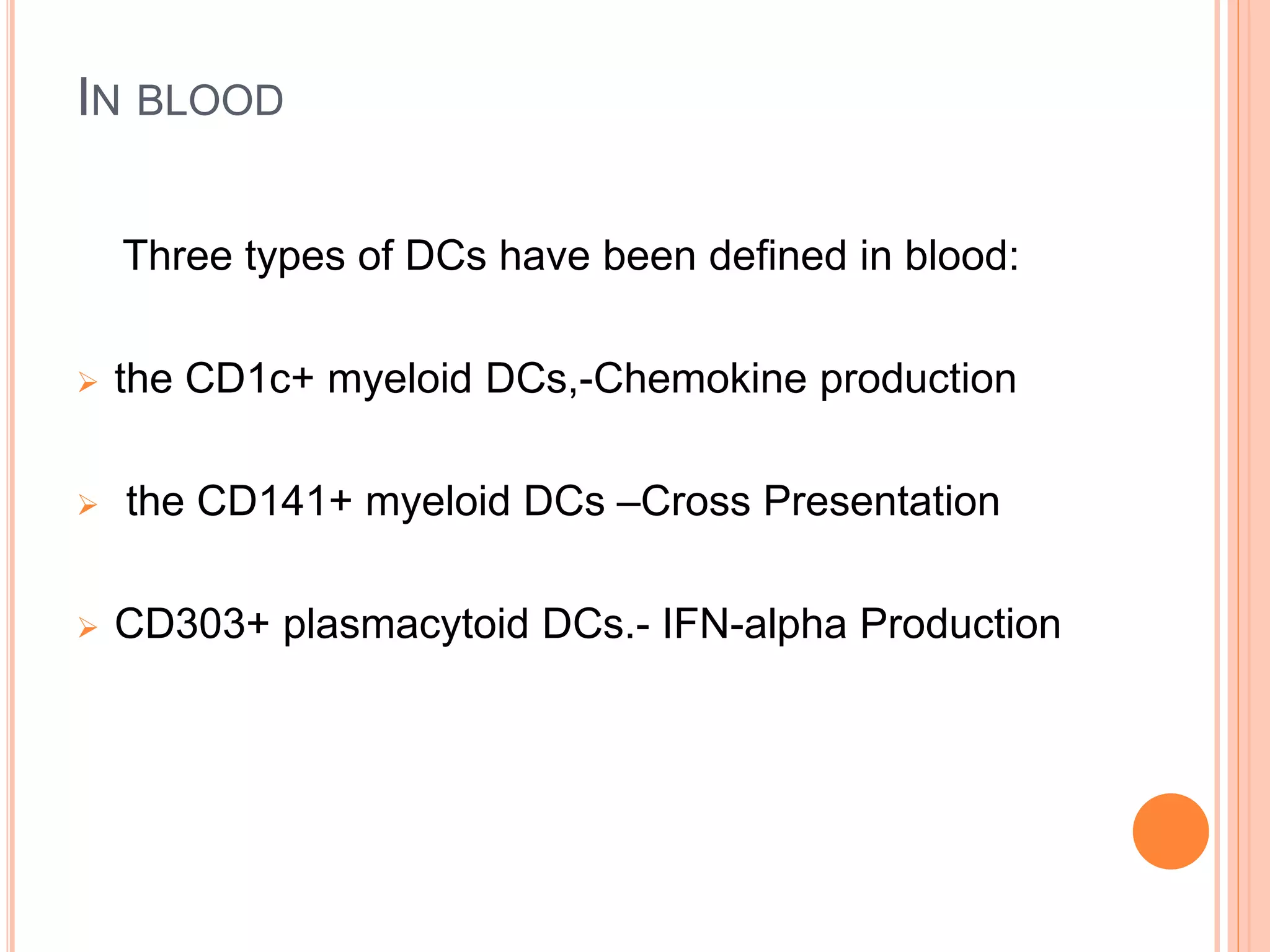 IN BLOOD
Three types of DCs have been defined in blood:
 the CD1c+ myeloid DCs,-Chemokine production
 the CD141+ myeloid DCs –Cross Presentation
 CD303+ plasmacytoid DCs.- IFN-alpha Production
 