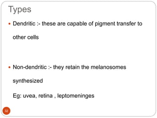 Types
 Dendritic :- these are capable of pigment transfer to
other cells
 Non-dendritic :- they retain the melanosomes
synthesized
Eg: uvea, retina , leptomeninges
32
 