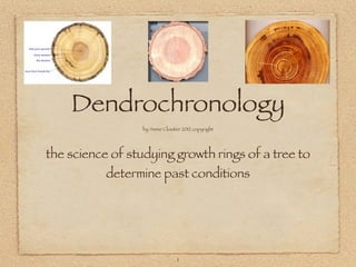 Dendrochronology
                 by Annie Cloutier 2012 copyright




the science of studying growth rings of a tree to
           determine past conditions




                                1
 