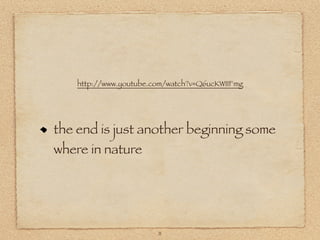http://www.youtube.com/watch?v=Q6ucKWIIFmg




the end is just another beginning some
where in nature




                        11
 