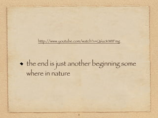 http://www.youtube.com/watch?v=Q6ucKWIIFmg




the end is just another beginning some
where in nature




                ...