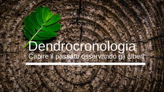 Dendrocronologia
Capire il passato osservando gli alberi
 