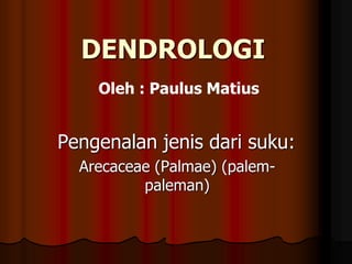 DENDROLOGI
Pengenalan jenis dari suku:
Arecaceae (Palmae) (palem-
paleman)
Oleh : Paulus Matius
 