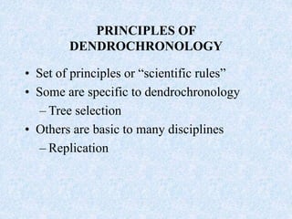 PRINCIPLES OF
DENDROCHRONOLOGY
• Set of principles or “scientific rules”
• Some are specific to dendrochronology
– Tree selection
• Others are basic to many disciplines
– Replication
 