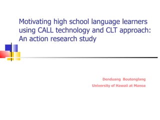Motivating high school language learners using CALL technology and CLT approach: An action research study Denduang  Boutonglang University of Hawaii at Manoa 