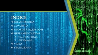 INDICE
 BREVE HISTORIA
 CONCEPTO
 TIPOS DE ATAQUE DDoS
 HERRAMIENTA DDoS
 Trinoo, TFN y TFN2K
 LOIC (Ejemplo)
 VIDEO
 BIBLIOGRAFIA
 