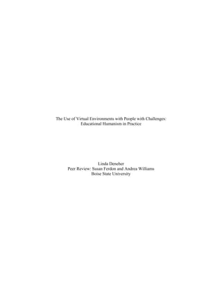 The Use of Virtual Environments with People with Challenges:
             Educational Humanism in Practice




                      Linda Deneher
      Peer Review: Susan Ferdon and Andrea Williams
                  Boise State University
 