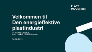 Velkommen til
Den energieffektive
plastindustri
30.08.2021
v/ Thomas Drustrup,
adm. direktør i Plastindustrien
 