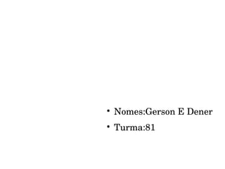 

Nomes:Gerson E Dener



Turma:81

 