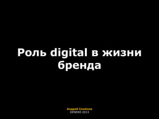 Роль digital в жизни
бренда

Андрей Семёнов
DENERO 2013

 