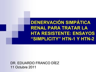 DENERVACIÓN SIMPÁTICA
RENAL PARA TRATAR LA
HTA RESISTENTE: ENSAYOS
“SIMPLICITY” HTN-1 Y HTN-2
DR. EDUARDO FRANCO DÍEZ
11 Octubre 2011
 