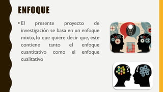 ENFOQUE
• El presente proyecto de
investigación se basa en un enfoque
mixto, lo que quiere decir que, este
contiene tanto el enfoque
cuantitativo como el enfoque
cualitativo
 