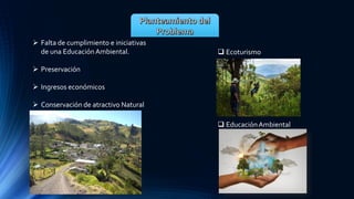➢ Falta de cumplimiento e iniciativas
de una EducaciónAmbiental.
➢ Preservación
➢ Ingresos económicos
➢ Conservación de atractivo Natural
❑ Ecoturismo
❑ EducaciónAmbiental
 