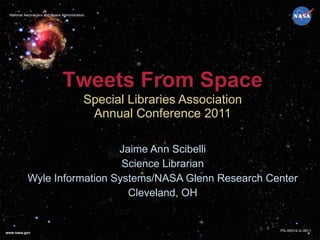 Special Libraries Association Annual Conference 2011 Jaime Ann Scibelli Science Librarian Wyle Information Systems/NASA Glenn Research Center Cleveland, OH Tweets From Space 