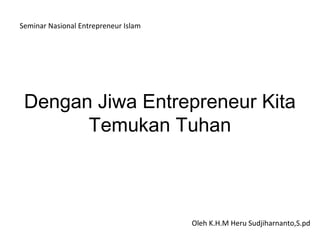 Dengan Jiwa Entrepreneur Kita
Temukan Tuhan
Oleh K.H.M Heru Sudjiharnanto,S.pd
Seminar Nasional Entrepreneur Islam
 